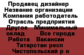 Продавец-дизайнер › Название организации ­ Компания-работодатель › Отрасль предприятия ­ Другое › Минимальный оклад ­ 1 - Все города Работа » Вакансии   . Татарстан респ.,Чистопольский р-н